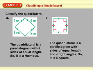 The quadrilateral is a parallelogram with  4  sides of equal length. So, it is a rhombus. EXAMPLE 1 Classifying a Quadrilateral Classify the quadrilateral. The quadrilateral is a parallelogram with  4  sides of equal length and  4  right angles. So, it is a square. a. b. 