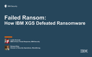 Failed Ransom:
How IBM XGS Defeated Ransomware
Leslie Horacek
IBM X-Force Threat Response, IBM Security
Richard Rice,
Director of Security Operations, WaveStrong
 