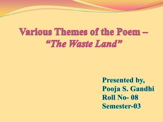 Various Themes of the Poem – “The Waste Land” Presented by, Pooja S. Gandhi Roll No- 08 Semester-03 