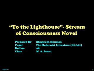 “ To the Lighthouse”- Stream of Consciousness Novel  Prepared By  Bhagirath Khuman Paper  The Modernist Literature (EC-301) Roll no  08 Class  M. A. Sem-1 10/9/2011 1 