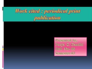 Work cited : periodical print publication Presented by, Pooja  S. Gandhi Roll  No- 08 Semester-03 