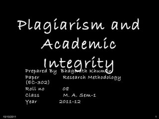 Plagiarism and Academic Integrity Prepared By  Bhagirath Khuman Paper  Research Methodology (EC-302) Roll no  08 Class  M. A. Sem-1 Year    2011-12 10/10/2011 1 