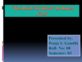 “The Road Not Taken” by Robert Frost  Presented by, Pooja S. Gandhi Roll- No: 08 Semester: 03 