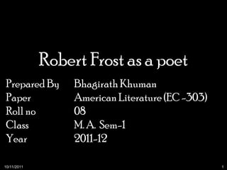 Robert Frost as a poet Prepared By Bhagirath Khuman Paper  American Literature (EC -303) Roll no  08 Class  M. A.  Sem-1 Year    2011-12 10/11/2011 1 