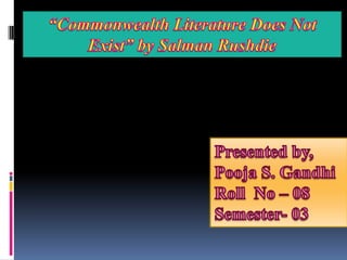 “Commonwealth Literature Does Not Exist” by Salman Rushdie  Presented by, Pooja S. Gandhi Roll  No – 08 Semester- 03 