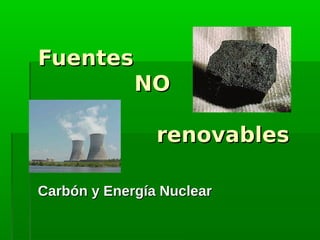 Fuentes
        NO

                renovables

Carbón y Energía Nuclear
 