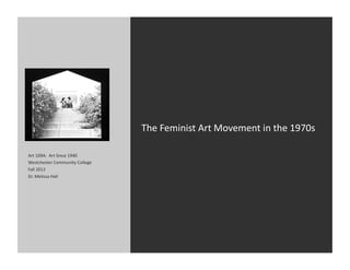 The	
  Feminist	
  Art	
  Movement	
  in	
  the	
  1970s	
  

Art	
  109A:	
  	
  Art	
  Since	
  1940	
  
Westchester	
  Community	
  College	
  
Fall	
  2012	
  
Dr.	
  Melissa	
  Hall	
  
 