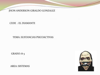 JHON ANDERSON GIRALDO GONZALEZ CEDE  : EL DIAMANTE TEMA: SUSTANCIAS PSICOACTIVAS GRADO: 8-3 AREA: SISTEMAS 