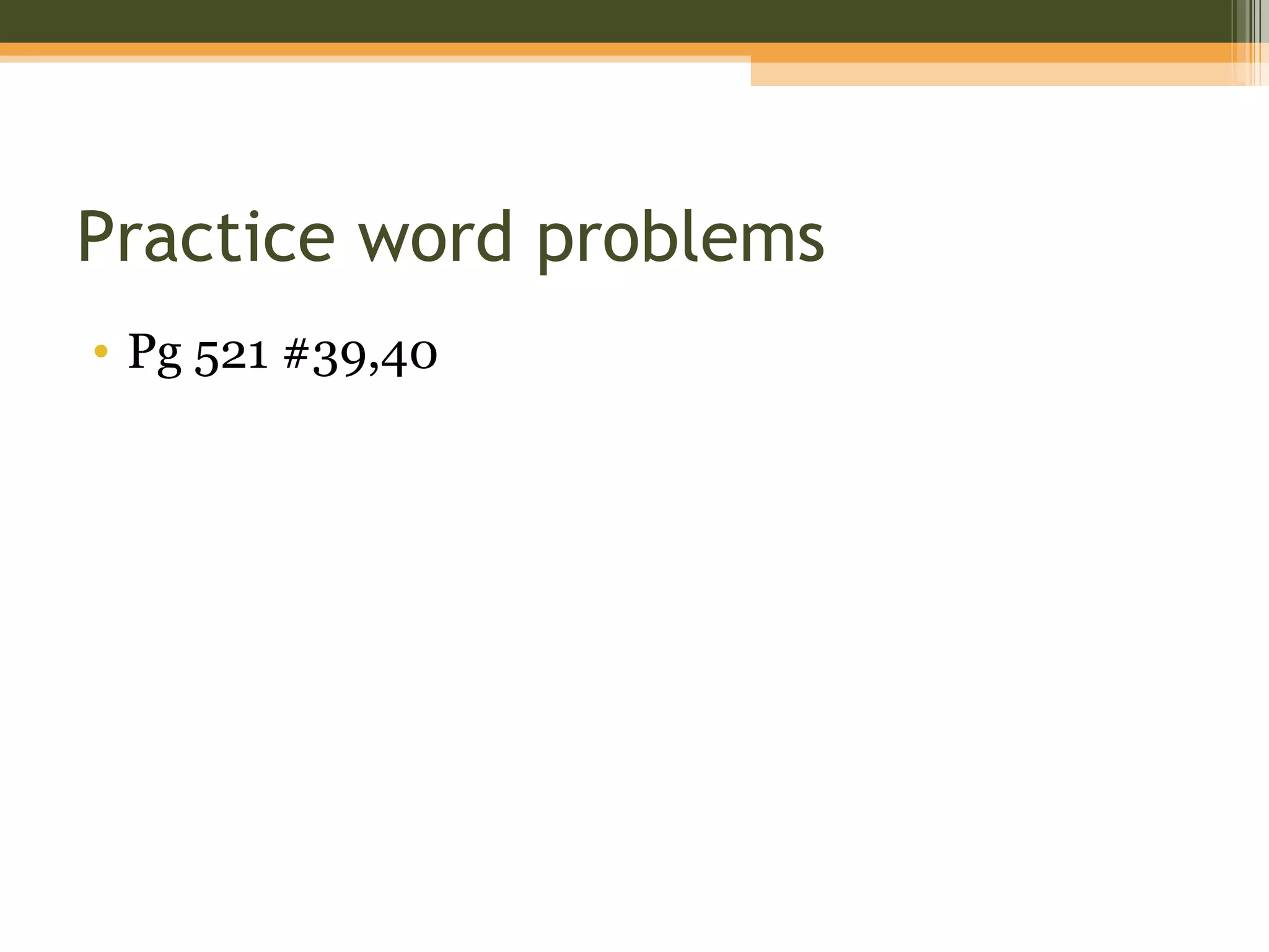 Practice word problems
• Pg 521 #39,40
 