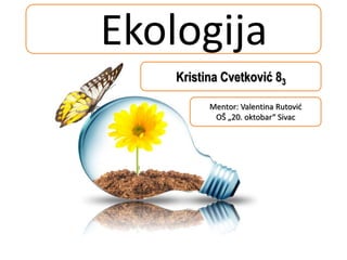 Ekologija 
Kristina Cvetković 83 
Mentor: Valentina Rutović 
OŠ „20. oktobar“ Sivac 
 