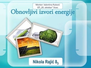 Mentor: Valentina Rutović 
OŠ „20. oktobar“ Sivac 
Obnovljivi izvori energije 
Nikola Rajić 83 
 