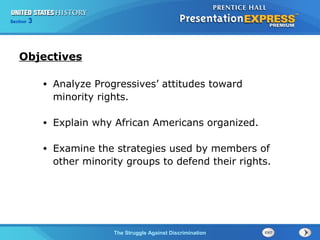 Section

3

Objectives
•

Analyze Progressives’ attitudes toward
minority rights.

•

Explain why African Americans organized.

•

Examine the strategies used by members of
other minority groups to defend their rights.

The Struggle Against Discrimination

 