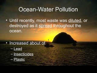 Ocean-Water Pollution
• Until recently, most waste was diluted, or
  destroyed as it spread throughout the
  ocean.

• Increased about of
  – Lead
  – Insecticides
  – Plastic
 