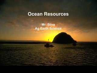 Ocean Resources

      Mr. Silva
  Ag Earth Science
 