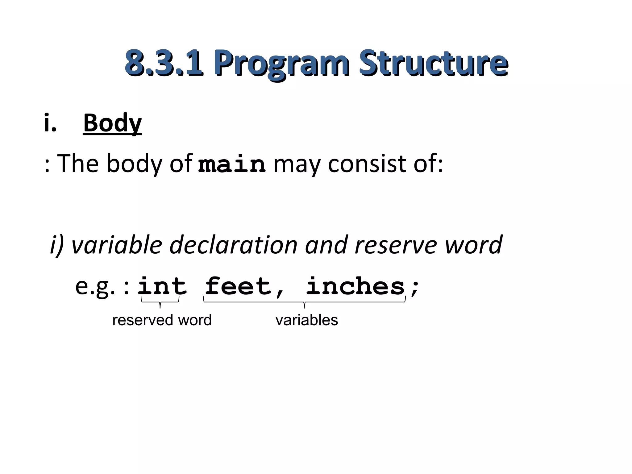 8.3.1 Program Structure
i. Body
: The body of main may consist of:

i) variable declaration and reserve word
   e.g. : int feet, inches;
     reserved word   variables
 