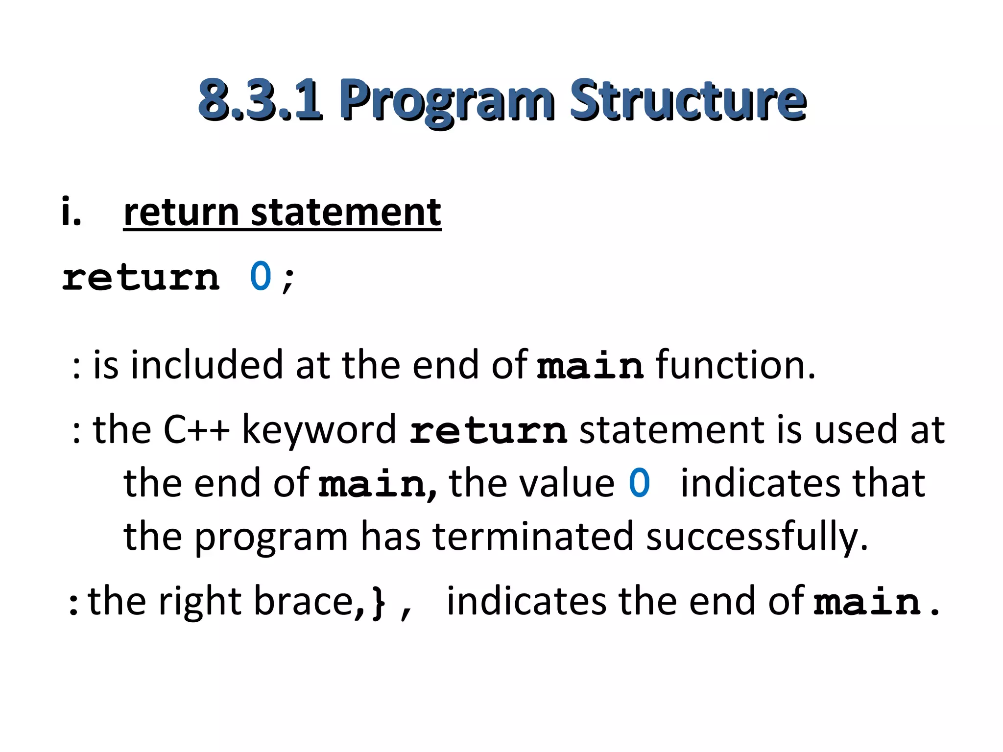 8.3.1 Program Structure
i. return statement
return 0;
: is included at the end of main function.
: the C++ keyword return statement is used at
    the end of main, the value 0 indicates that
    the program has terminated successfully.
:the right brace,}, indicates the end of main.
 
