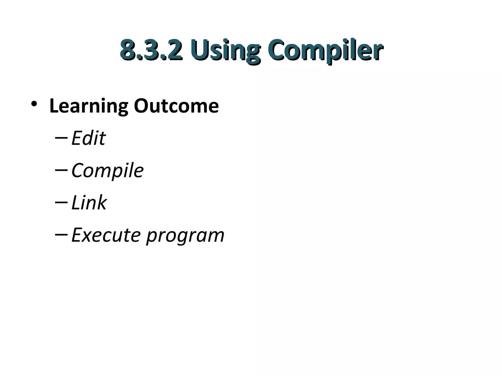 8.3.2 Using Compiler
• Learning Outcome
   – Edit
   – Compile
   – Link
   – Execute program
 