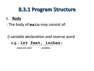 8.3.1 Program Structure
i. Body
: The body of main may consist of:

i) variable declaration and reserve word
   e.g. : int feet, inches;
     reserved word   variables
 
