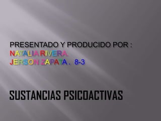 PRESENTADO Y PRODUCIDO POR :NATALIA RIVERA. JERSONZAPATA .  8-3 SUSTANCIAS PSICOACTIVAS 
