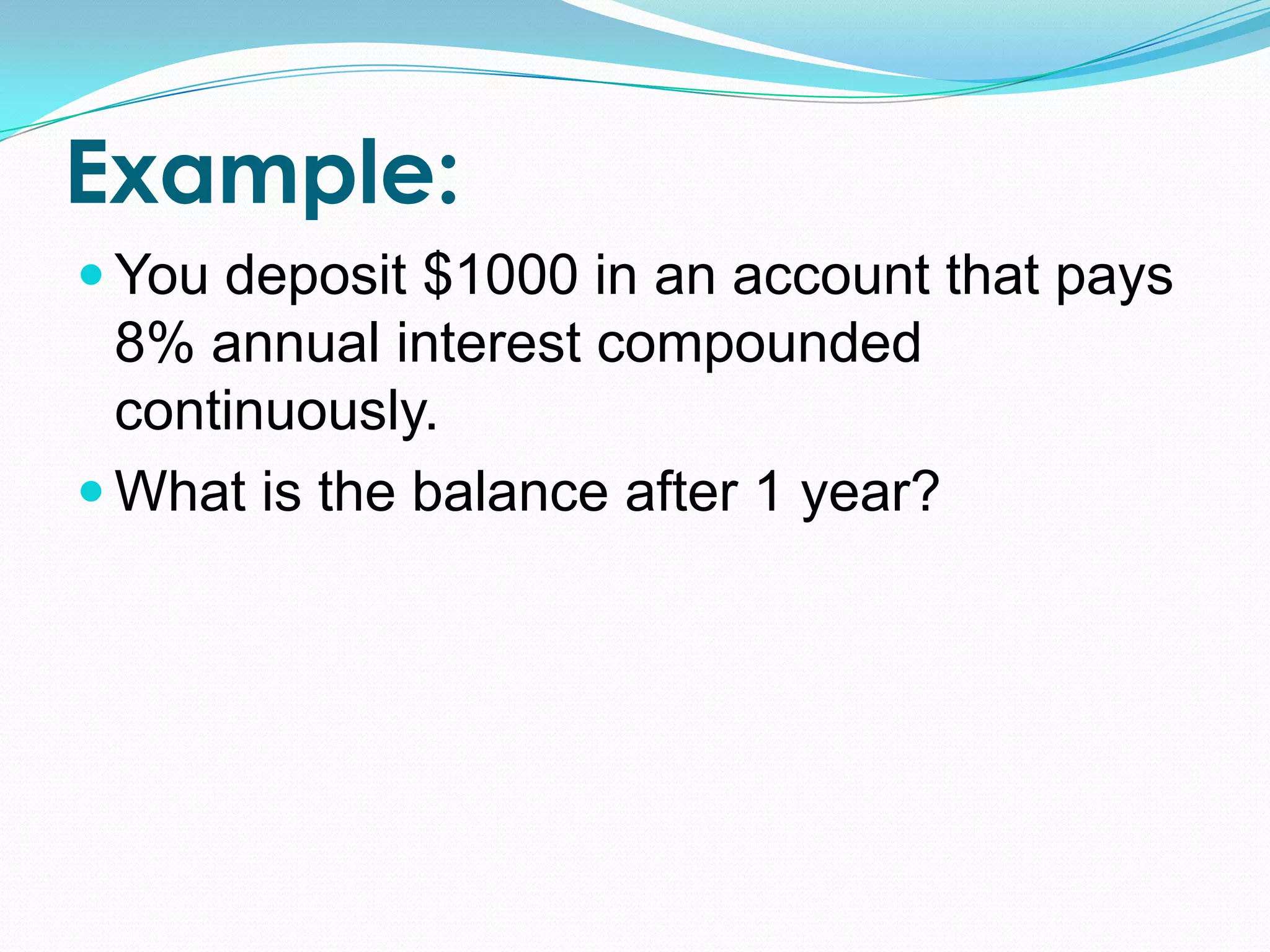 Example:
You deposit $1000 in an account that pays
8% annual interest compounded
continuously.
What is the balance after 1 year?