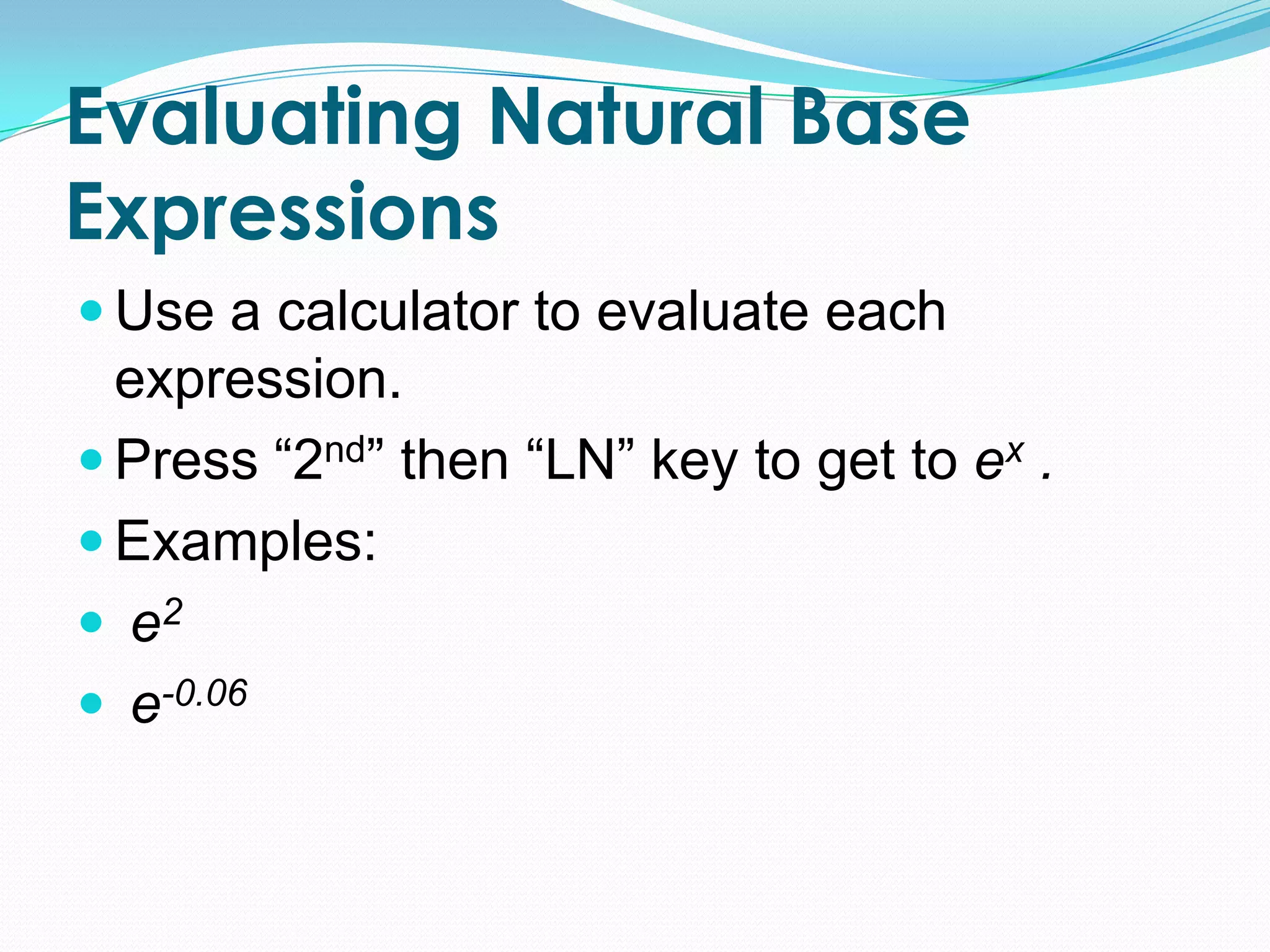 Evaluating Natural Base
Expressions
Use a calculator to evaluate each
expression.
Press “2nd” then “LN” key to get to ex .
Examples:
e2
e-0.06