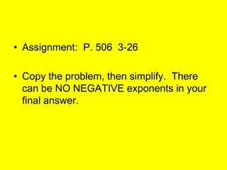 • Assignment: P. 506 3-26

• Copy the problem, then simplify. There
  can be NO NEGATIVE exponents in your
  final answer.
 