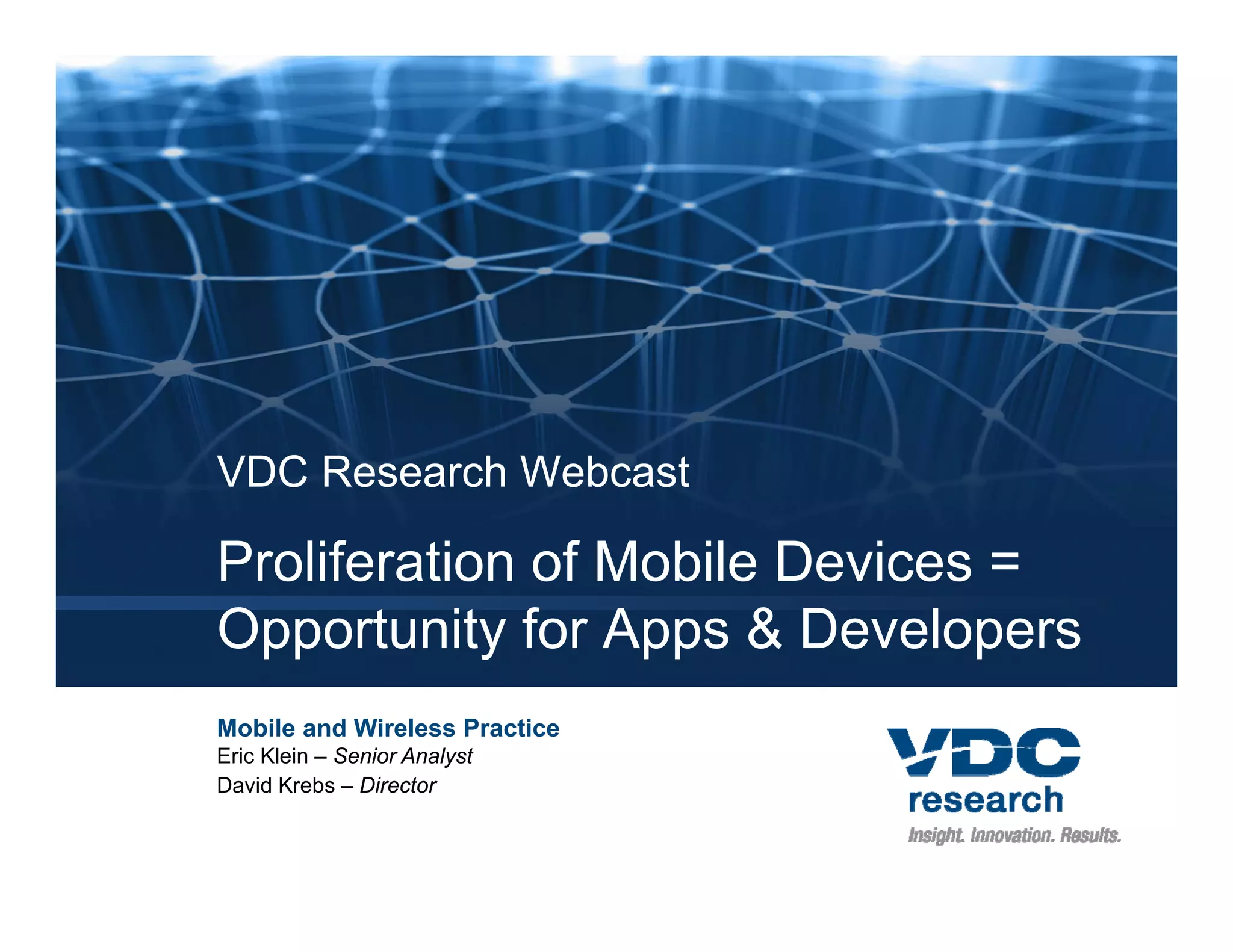 VDC Research Webcast

Proliferation of Mobile Devices =
Opportunity for Apps & Developers
 pp         y     pp           p
Mobile and Wireless Practice
Eric Klein – Senior Analyst
David Krebs – Director
 