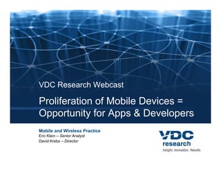 VDC Research Webcast

Proliferation of Mobile Devices =
Opportunity for Apps & Developers
 pp         y     pp           p
Mobile and Wireless Practice
Eric Klein – Senior Analyst
David Krebs – Director
 