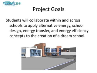 Project GoalsStudents will collaborate within and across schools to apply alternative energy, school design, energy transfer, and energy efficiency concepts to the creation of a dream school. 