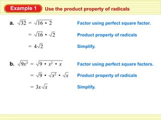 Example 1            Use the product property of radicals

           =
a.   32         16 • 2              Factor using perfect square factor.
           =
                16 •     2          Product property of radicals
           =
               4 2                  Simplify.


                9 • x2 • x
           =
b.   9x3                            Factor using perfect square factors.

                9 •      x2 •
           =
                                x   Product property of radicals
           =
               3x x                 Simplify.
 