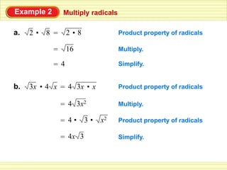 Example 2       Multiply radicals

     2• 8           2•8
            =
a.                                  Product property of radicals
            =
                    16              Multiply.
            =
                4                   Simplify.


     3x • 4 x       4 3x • x
                =
b.                                  Product property of radicals

                =
                    4 3x2           Multiply.

                    4• 3•
                =
                               x2   Product property of radicals
                =
                    4x 3            Simplify.
 