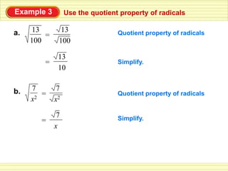 Example 3         Use the quotient property of radicals

a.   13        13                 Quotient property of radicals
         =
     100      100

              13
         =                        Simplify.
              10


b.   7        7
       2
         =                        Quotient property of radicals
     x       x2

              7                   Simplify.
        =
             x
 