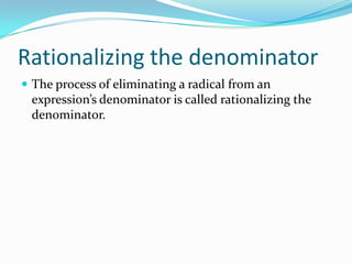 Rationalizing the denominator
 The process of eliminating a radical from an
 expression’s denominator is called rationalizing the
 denominator.
 
