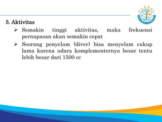 5. Aktivitas
 Semakin tinggi aktivitas, maka frekuensi
pernapasan akan semakin cepat
 Seorang penyelam (diver) bisa menyelam cukup
lama karena udara komplementernya besar tentu
lebih besar dari 1500 cc
 