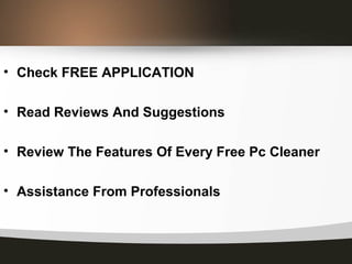 • Check FREE APPLICATION
• Read Reviews And Suggestions
• Review The Features Of Every Free Pc Cleaner
• Assistance From Professionals
 
