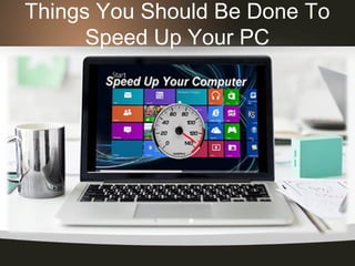 Things You Should Be Done To
Speed Up Your PC
 