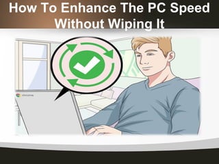 How To Enhance The PC Speed
Without Wiping It
 