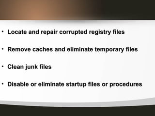• Locate and repair corrupted registry filesLocate and repair corrupted registry files
• Remove caches and eliminate temporary filesRemove caches and eliminate temporary files
• Clean junk filesClean junk files
• Disable or eliminate startup files or proceduresDisable or eliminate startup files or procedures
 