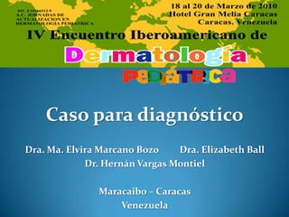 Caso para diagnóstico Dra. Ma. Elvira Marcano Bozo         Dra. Elizabeth Ball Dr. Hernán Vargas Montiel Maracaibo – Caracas  Venezuela 