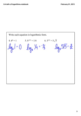 8.4 defn of logarithms.notebook                            February 01, 2013




      Write each equation in logarithmic form.

      4. 60 = 1           5. 8­2/3 = 1/4   6. 53/2 = 5√5




                                                                               3
 