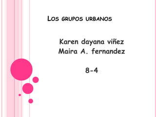 Los grupos urbanos  Karen dayana viñez  Maira A. fernandez 8-4 