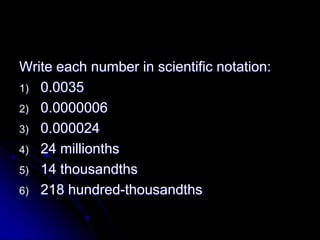 Write each number in scientific notation:
1) 0.0035
2) 0.0000006
3) 0.000024
4) 24 millionths
5) 14 thousandths
6) 218 hundred-thousandths
 
