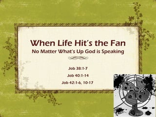 When Life Hit’s the Fan
No Matter What’s Up God is Speaking


              Job 38:1-7
             Job 40:1-14
           Job 42:1-6, 10-17
 