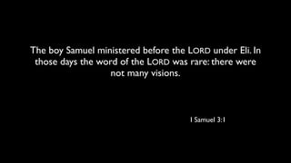 The boy Samuel ministered before the LORD under Eli. In
 those days the word of the LORD was rare: there were
                   not many visions.



                                      I Samuel 3:1
 