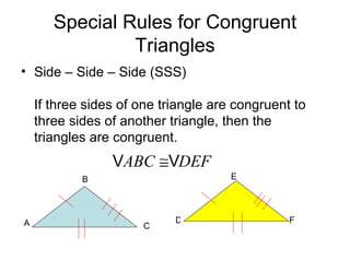 Special Rules for Congruent Triangles Side – Side – Side (SSS)  If three sides of one triangle are congruent to three sides of another triangle, then the triangles are congruent. A B C D E F 
