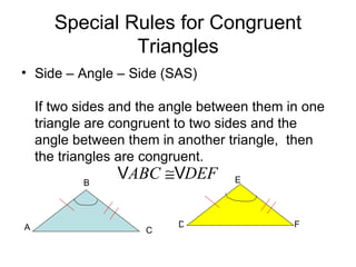 Special Rules for Congruent Triangles Side – Angle – Side (SAS)  If two sides and the angle between them in one triangle are congruent to two sides and the angle between them in another triangle,  then the triangles are congruent. A B C D E F 