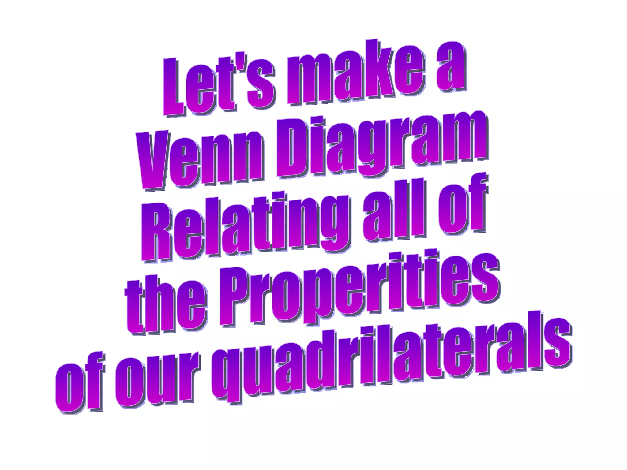 Let's make a Venn Diagram Relating all of the Properities of our quadrilaterals 