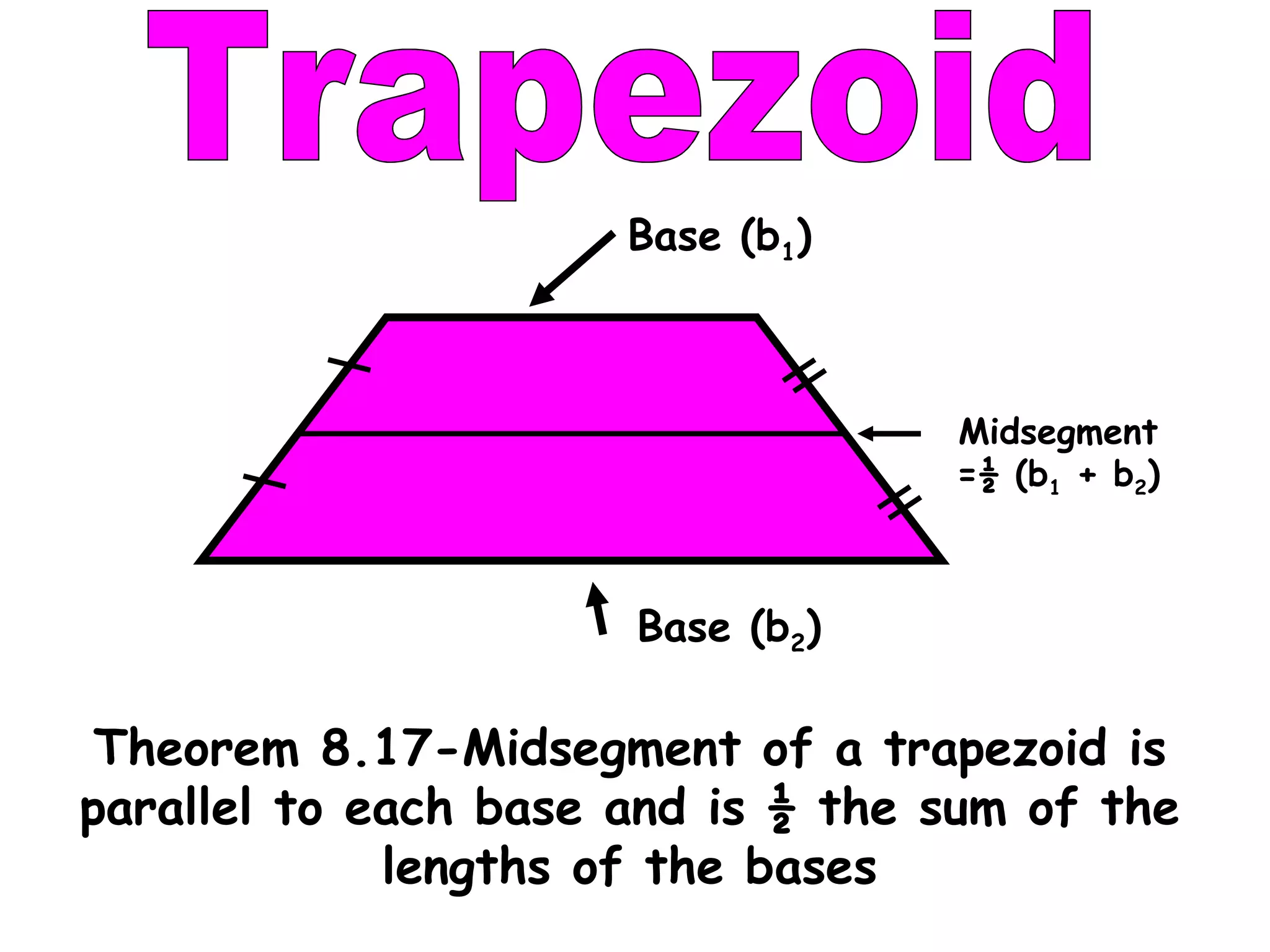 Trapezoid Theorem 8.17-Midsegment of a trapezoid is parallel to each base and is ½ the sum of the lengths of the bases Midsegment =½ (b 1  + b 2 ) Base (b 2 ) Base (b 1 )  