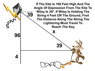 If The Kite Is 100 Feet High And The
Angle Of Depression From The Kite To
Wiley Is 39属, If Wiley Is Holding The
String 4 Feet Off The Ground, Find
The Distance Along The String The
Lightening Must Travel To
Reach The Key.
4
96
39
x
39