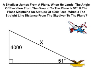 A Skydiver Jumps From A Plane. When He Lands, The Angle
Of Elevation From The Ground To The Plane Is 51属. If The
Plane Maintains An Altitude Of 4000 Feet , What Is The
Straight Line Distance From The Skydiver To The Plane?
4000
51属
X